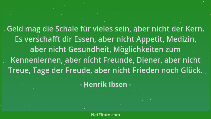 Henrik Ibsen - Geld mag die Schale für vieles sein, aber nicht der Kern. Es verschafft dir Essen, aber nicht Appetit, Mediz...
