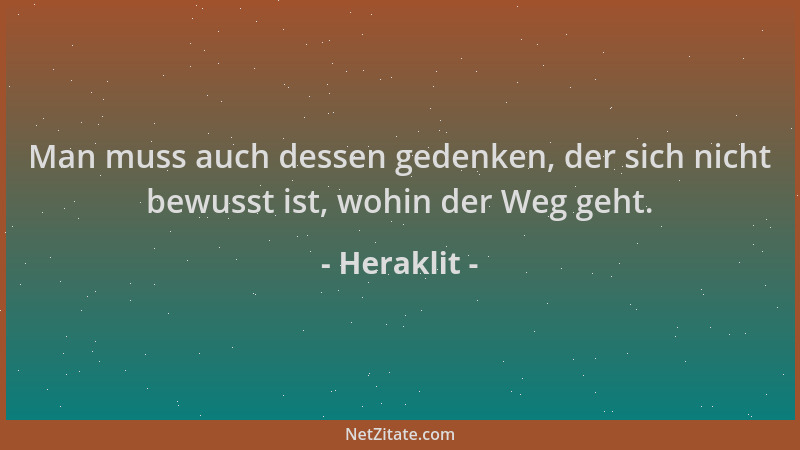 Heraklit - Man muss auch dessen gedenken, der sich nicht bewusst ist, wohin der Weg geht....