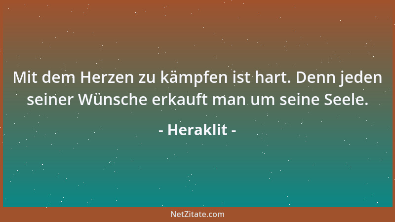Heraklit - Mit dem Herzen zu kämpfen ist hart. Denn jeden seiner Wünsche erkauft man um seine Seele....