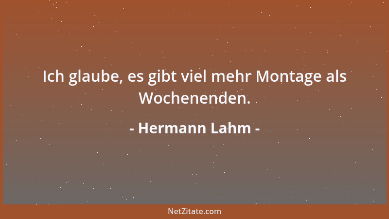 Hermann Lahm - Ich glaube, es gibt viel mehr Montage als Wochenenden....