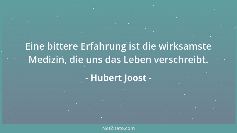 Hubert Joost - Eine bittere Erfahrung ist die wirksamste Medizin, die uns das Leben verschreibt....