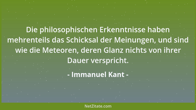 Immanuel Kant - Die philosophischen Erkenntnisse haben mehrenteils das Schicksal der Meinungen, und sind wie die Meteoren,...