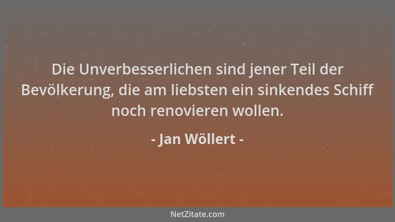 Jan Wöllert - Die Unverbesserlichen sind jener Teil der Bevölkerung, die am liebsten ein sinkendes Schiff noch renovieren w...