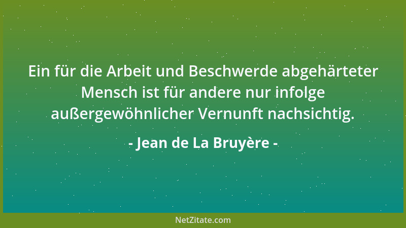 Jean de La Bruyère - Ein für die Arbeit und Beschwerde abgehärteter Mensch ist für andere nur infolge außergewöhnlicher Ver...