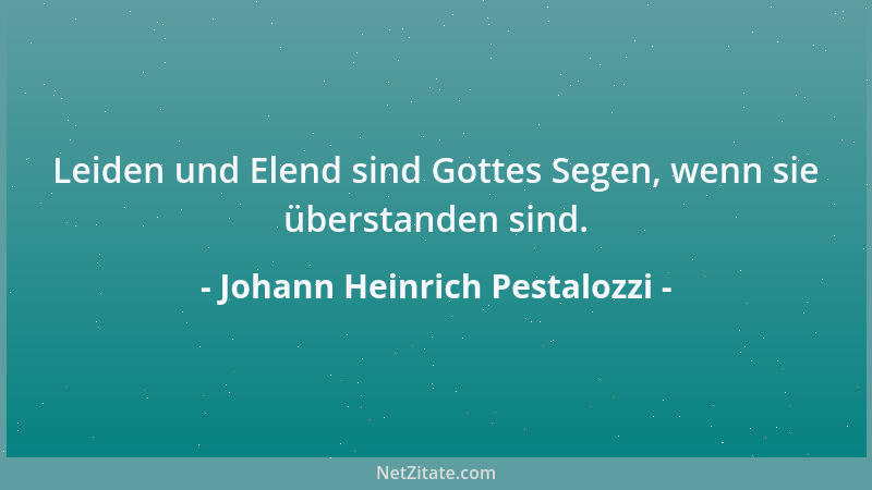 Johann Heinrich Pestalozzi - Leiden und Elend sind Gottes Segen, wenn sie überstanden sind....