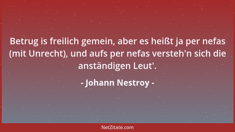 Johann Nestroy - Betrug is freilich gemein, aber es heißt ja per nefas (mit Unrecht), und aufs per nefas versteh 'n sich die...