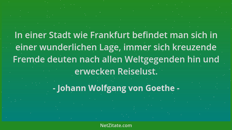 Johann Wolfgang von Goethe - In einer Stadt wie Frankfurt befindet man sich in einer wunderlichen Lage, immer sich kreuzend...