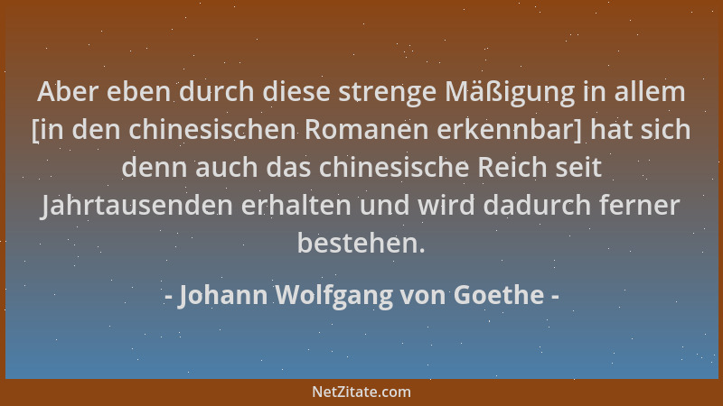 Johann Wolfgang von Goethe - Aber eben durch diese strenge Mäßigung in allem [in den chinesischen Romanen erkennbar] hat si...