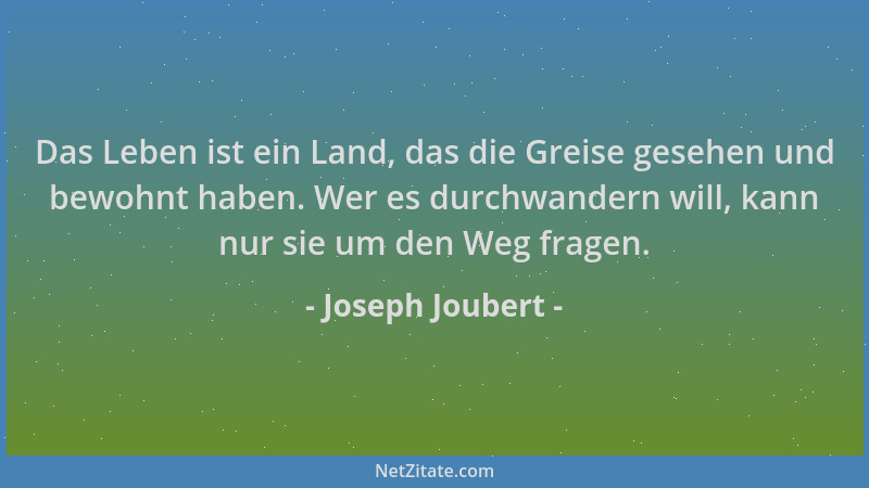 Joseph Joubert - Das Leben ist ein Land, das die Greise gesehen und bewohnt haben. Wer es durchwandern will, kann nur sie u...