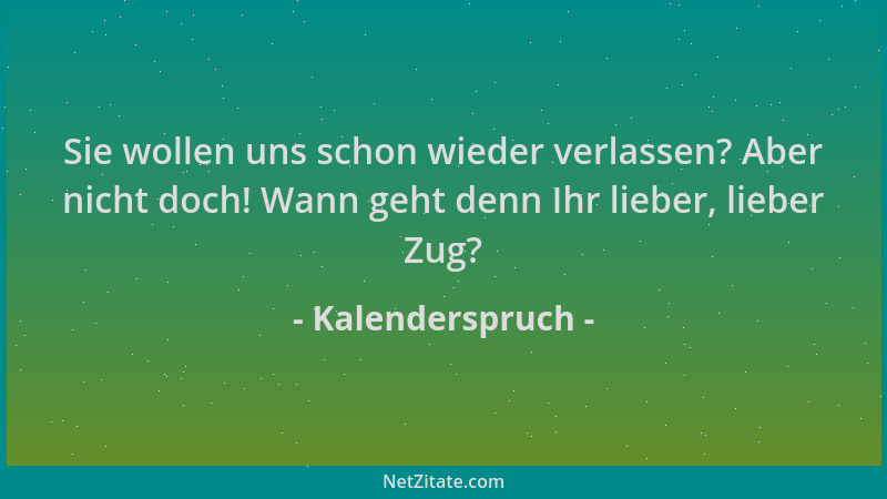Kalenderspruch - Sie wollen uns schon wieder verlassen? Aber nicht doch! Wann geht denn Ihr lieber, lieber Zug?...