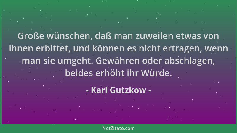 Karl Gutzkow - Große wünschen, daß man zuweilen etwas von ihnen erbittet, und können es nicht ertragen, wenn man sie umgeht...