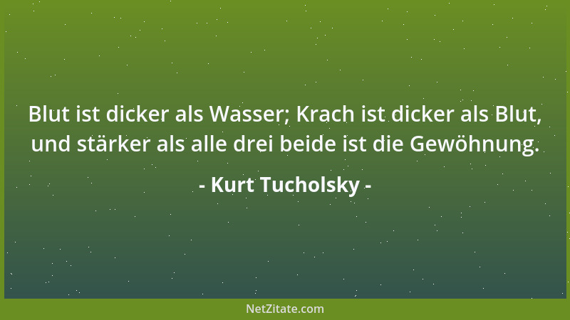 Kurt Tucholsky - Blut ist dicker als Wasser; Krach ist dicker als Blut, und stärker als alle drei beide ist die Gewöhnung....