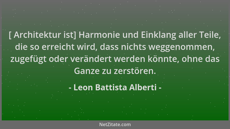 Leon Battista Alberti - [ Architektur ist] Harmonie und Einklang aller Teile, die so erreicht wird, dass nichts weggenommen...