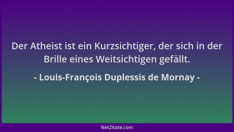 Louis-François Duplessis de Mornay - Der Atheist ist ein Kurzsichtiger, der sich in der Brille eines Weitsichtigen gefällt....