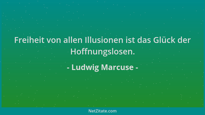Ludwig Marcuse - Freiheit von allen Illusionen ist das Glück der Hoffnungslosen....