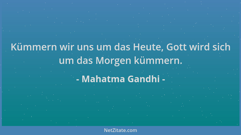 Mahatma Gandhi - Kümmern wir uns um das Heute, Gott wird sich um das Morgen kümmern....