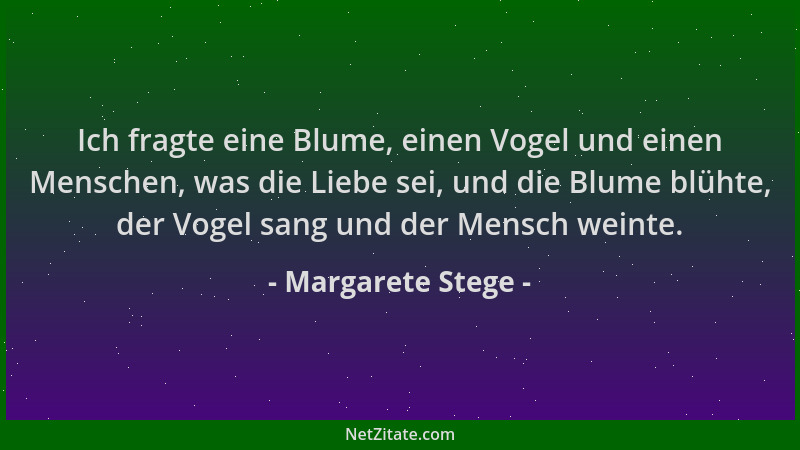 Margarete Stege - Ich fragte eine Blume, einen Vogel und einen Menschen, was die Liebe sei, und die Blume blühte, der Vogel...