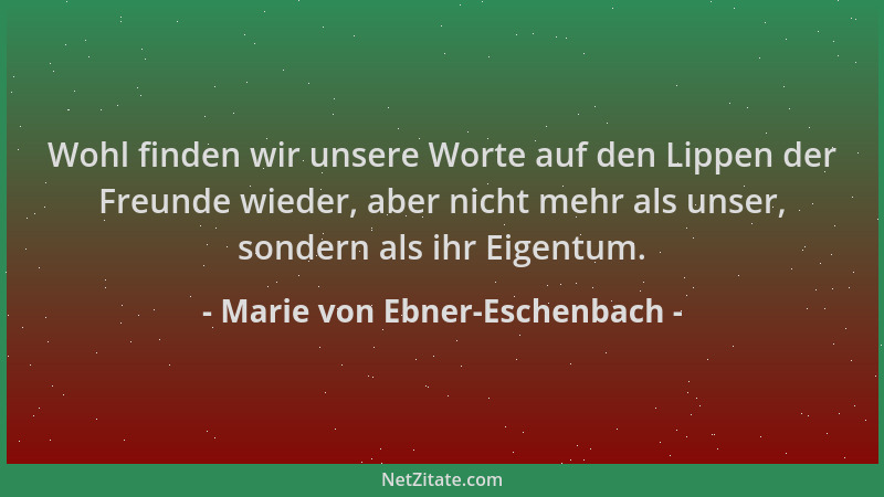 Marie von Ebner-Eschenbach - Wohl finden wir unsere Worte auf den Lippen der Freunde wieder, aber nicht mehr als unser, son...