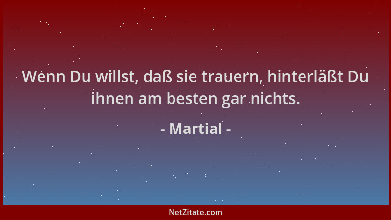 Martial - Wenn Du willst, daß sie trauern, hinterläßt Du ihnen am besten gar nichts....