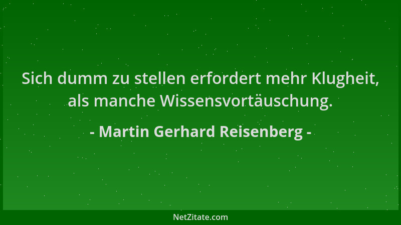 Martin Gerhard Reisenberg - Sich dumm zu stellen erfordert mehr Klugheit, als manche Wissensvortäuschung....