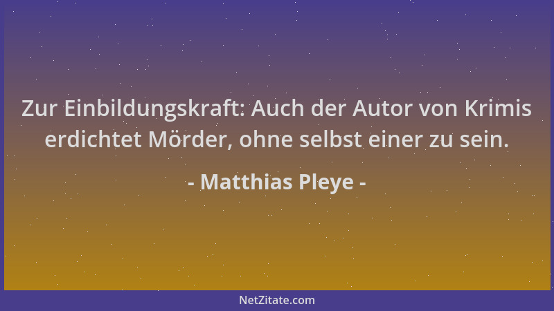 Matthias Pleye - Zur Einbildungskraft: Auch der Autor von Krimis erdichtet Mörder, ohne selbst einer zu sein....