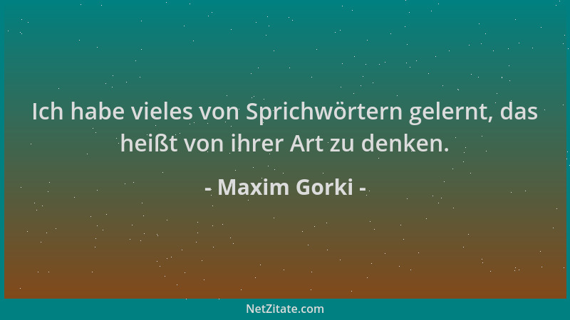 Maxim Gorki - Ich habe vieles von Sprichwörtern gelernt, das heißt von ihrer Art zu denken....