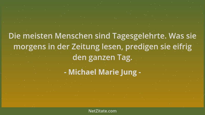 Michael Marie Jung - Die meisten Menschen sind Tagesgelehrte. Was sie morgens in der Zeitung lesen, predigen sie eifrig den...