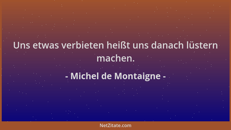 Michel de Montaigne - Uns etwas verbieten heißt uns danach lüstern machen....