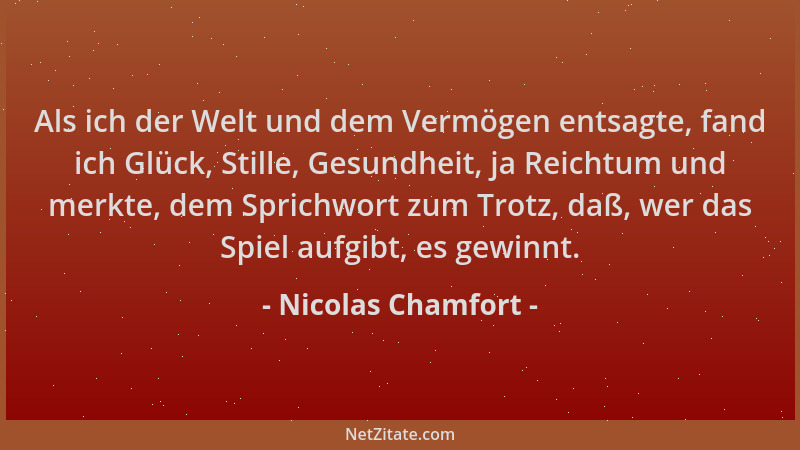 Nicolas Chamfort - Als ich der Welt und dem Vermögen entsagte, fand ich Glück, Stille, Gesundheit, ja Reichtum und merkte,...