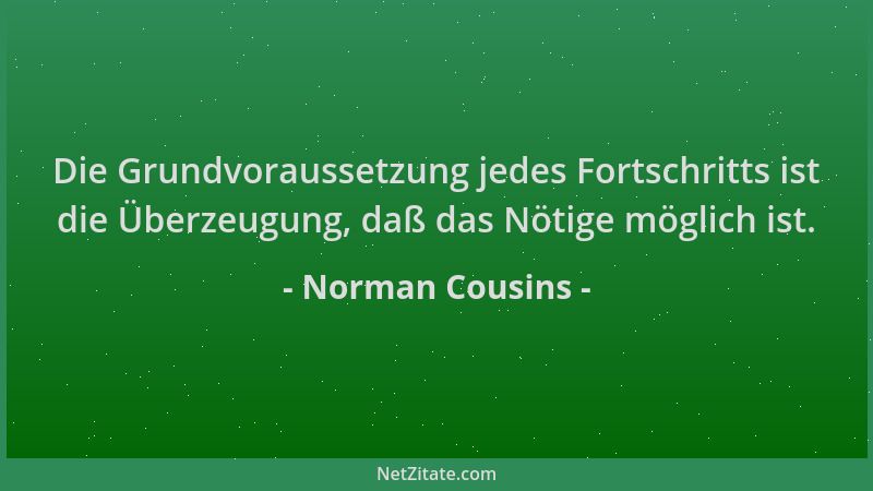 Norman Cousins - Die Grundvoraussetzung jedes Fortschritts ist die Überzeugung, daß das Nötige möglich ist....