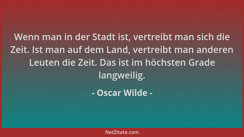 Oscar Wilde - Wenn man in der Stadt ist, vertreibt man sich die Zeit. Ist man auf dem Land, vertreibt man anderen Leuten di...