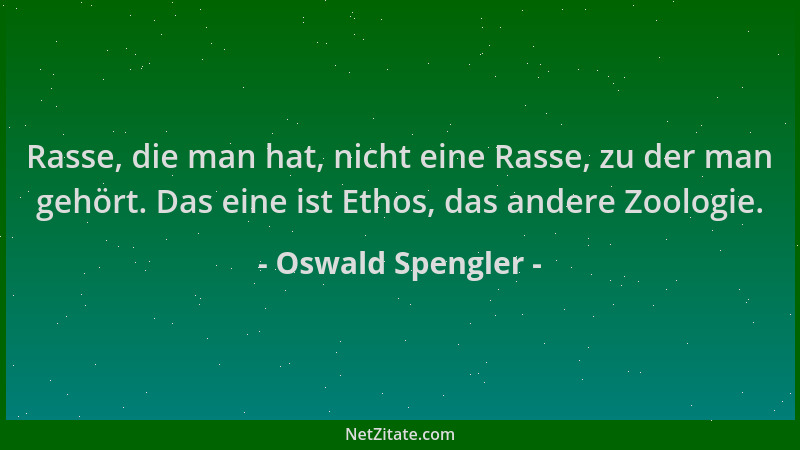 Oswald Spengler - Rasse, die man hat, nicht eine Rasse, zu der man gehört. Das eine ist Ethos, das andere Zoologie....