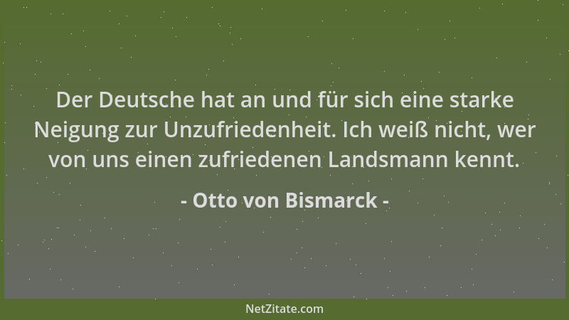 Otto von Bismarck - Der Deutsche hat an und für sich eine starke Neigung zur Unzufriedenheit. Ich weiß nicht, wer von uns e...