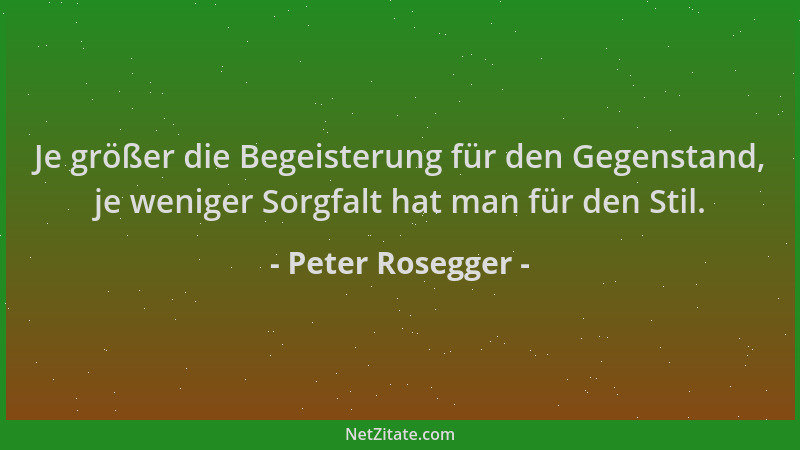 Peter Rosegger - Je größer die Begeisterung für den Gegenstand, je weniger Sorgfalt hat man für den Stil....