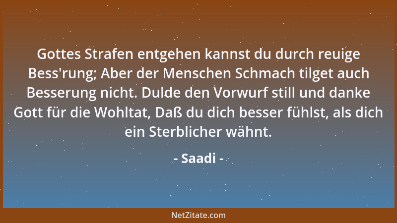 Saadi - Gottes Strafen entgehen kannst du durch reuige Bess 'rung; Aber der Menschen Schmach tilget auch Besserung nicht. Du...