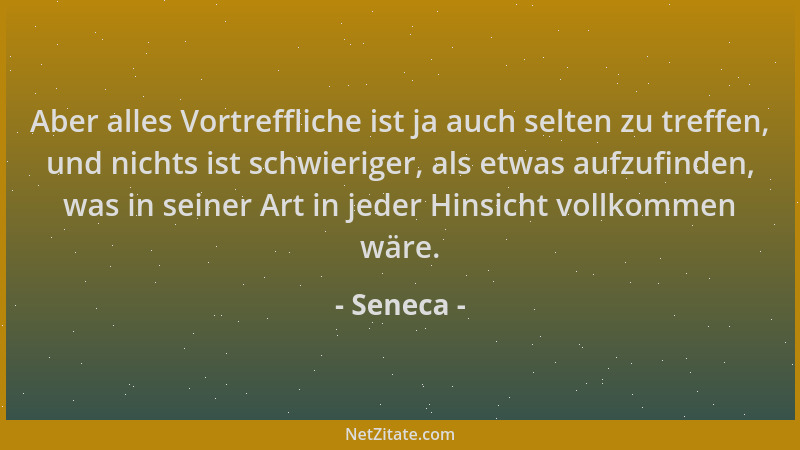 Seneca - Aber alles Vortreffliche ist ja auch selten zu treffen, und nichts ist schwieriger, als etwas aufzufinden, was in...