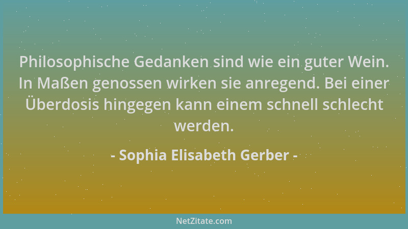 Sophia Elisabeth Gerber - Philosophische Gedanken sind wie ein guter Wein. In Maßen genossen wirken sie anregend. Bei einer...