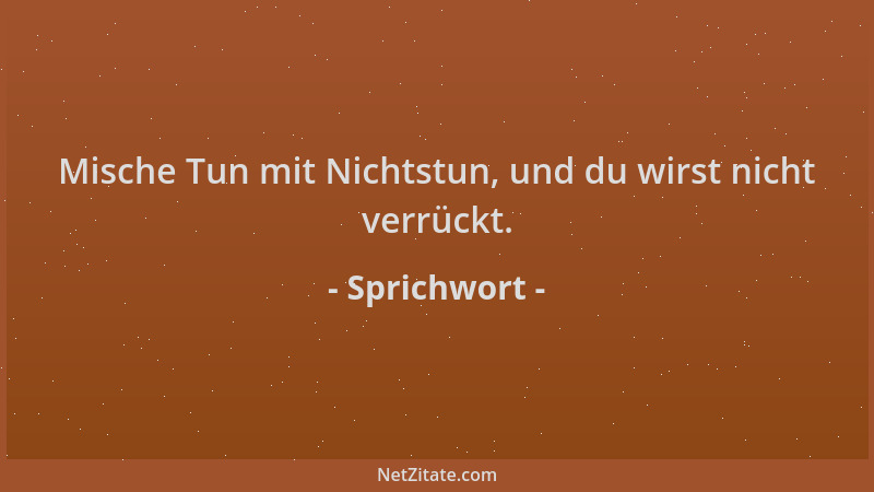 Sprichwort - Mische Tun mit Nichtstun, und du wirst nicht verrückt....