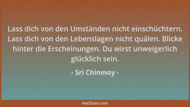 Sri Chinmoy - Lass dich von den Umständen nicht einschüchtern. Lass dich von den Lebenslagen nicht quälen. Blicke hinter di...