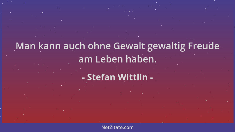 Stefan Wittlin - Man kann auch ohne Gewalt gewaltig Freude am Leben haben....