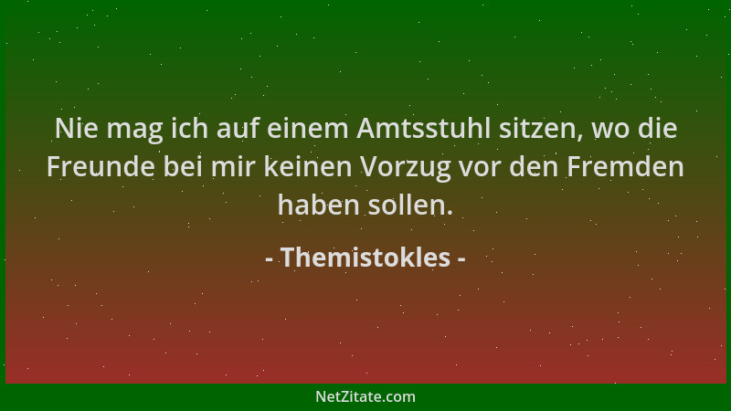 Themistokles - Nie mag ich auf einem Amtsstuhl sitzen, wo die Freunde bei mir keinen Vorzug vor den Fremden haben sollen....