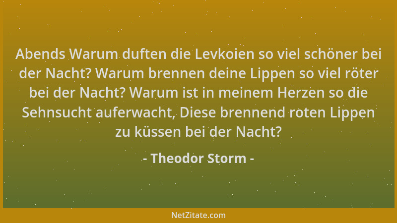 Theodor Storm - Abends Warum duften die Levkoien so viel schöner bei der Nacht? Warum brennen deine Lippen so viel röter be...