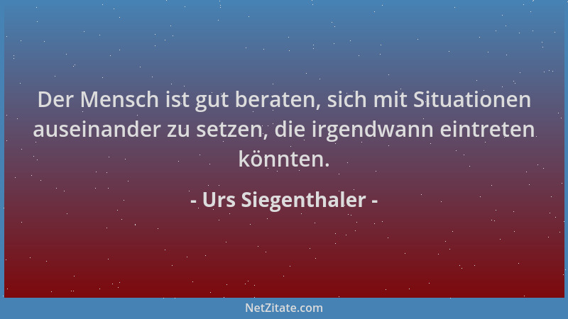 Urs Siegenthaler - Der Mensch ist gut beraten, sich mit Situationen auseinander zu setzen, die irgendwann eintreten könnten...