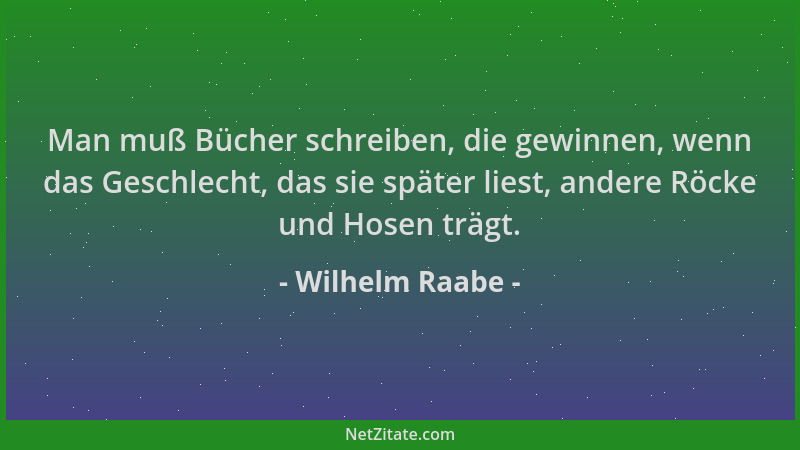 Wilhelm Raabe - Man muß Bücher schreiben, die gewinnen, wenn das Geschlecht, das sie später liest, andere Röcke und Hosen t...