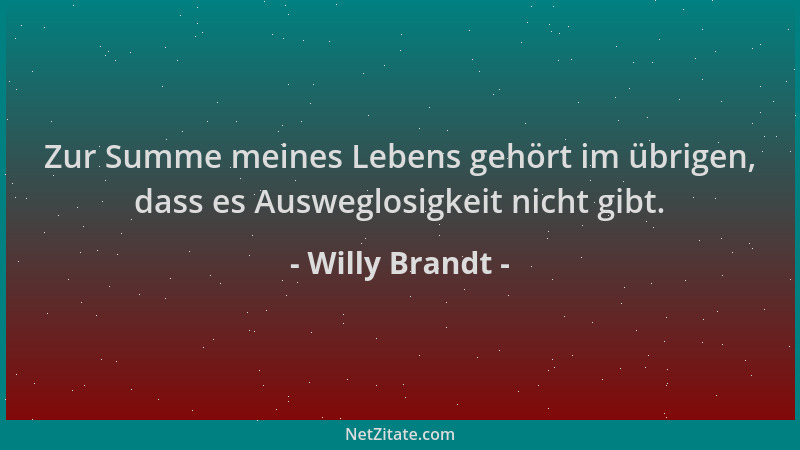 Willy Brandt - Zur Summe meines Lebens gehört im übrigen, dass es Ausweglosigkeit nicht gibt....