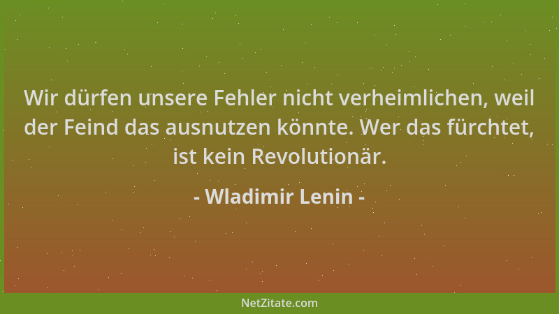 Wladimir Lenin - Wir dürfen unsere Fehler nicht verheimlichen, weil der Feind das ausnutzen könnte. Wer das fürchtet, ist k...