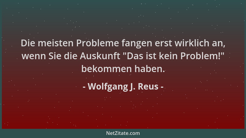 Wolfgang J. Reus - Die meisten Probleme fangen erst wirklich an, wenn Sie die Auskunft  "Das ist kein Problem! " bekommen hab...
