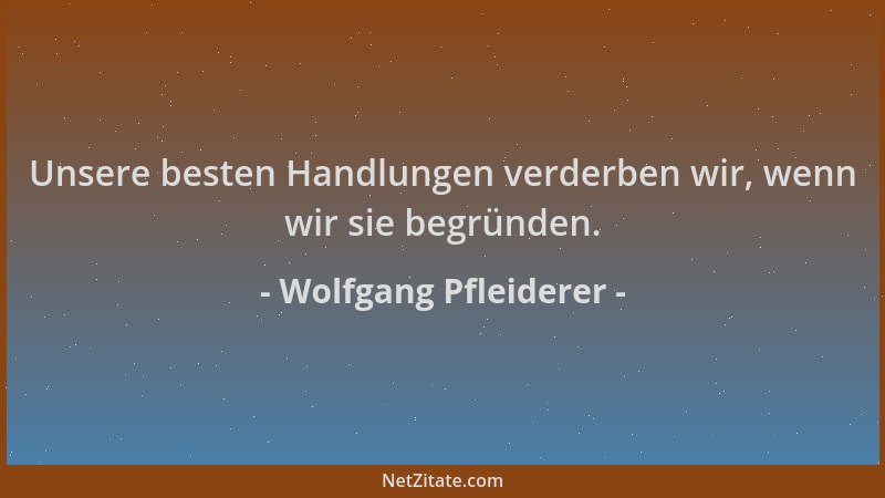Wolfgang Pfleiderer - Unsere besten Handlungen verderben wir, wenn wir sie begründen....