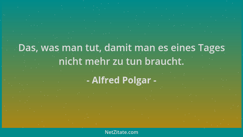 Alfred Polgar - Das, was man tut, damit man es eines Tages nicht mehr zu tun braucht....