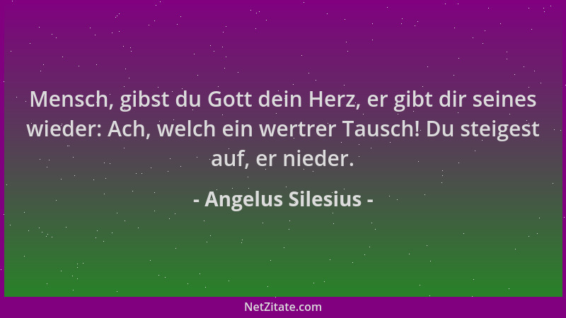 Angelus Silesius - Mensch, gibst du Gott dein Herz, er gibt dir seines wieder: Ach, welch ein wertrer Tausch! Du steigest a...